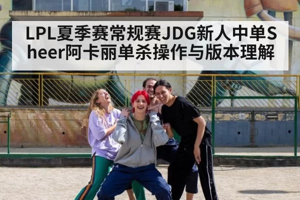LPL夏季赛常规赛JDG新人中单Sheer阿卡丽单杀操作与版本理解