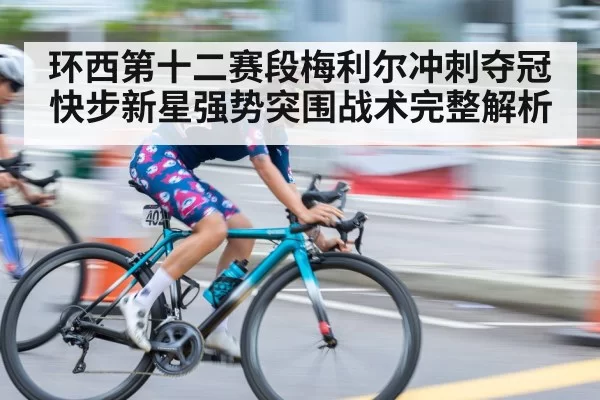 环西第十二赛段梅利尔冲刺夺冠快步新星强势突围战术完整解析
