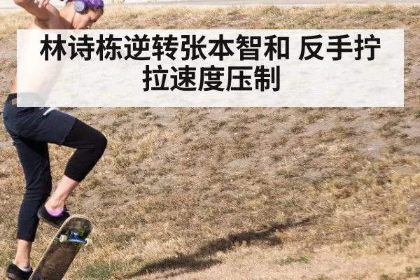 林诗栋逆转张本智和 反手拧拉速度压制