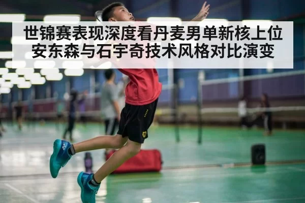 世锦赛表现深度看丹麦男单新核上位安东森与石宇奇技术风格对比演变
